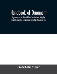 Cover image for Handbook of ornament; a grammar of art, industrial and architectural designing in all its branches, for practical as well as theoretical use