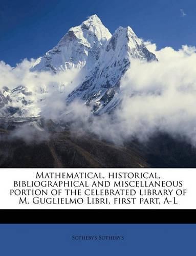 Mathematical, Historical, Bibliographical and Miscellaneous Portion of the Celebrated Library of M. Guglielmo Libri, First Part, A-L