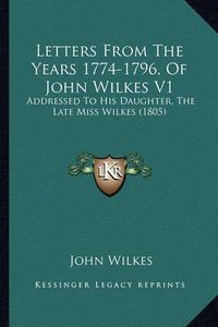 Cover image for Letters from the Years 1774-1796, of John Wilkes V1: Addressed to His Daughter, the Late Miss Wilkes (1805)