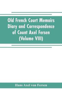 Cover image for Old French Court Memoirs Diary and correspondence of Count Axel Fersen: relating to the court of France (Volume VIII)