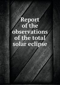 Cover image for Report of the observations of the total solar eclipse