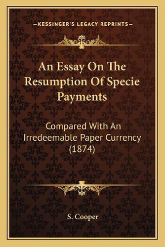 Cover image for An Essay on the Resumption of Specie Payments: Compared with an Irredeemable Paper Currency (1874)