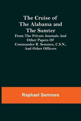 Cover image for The Cruise of the Alabama and the Sumter; From the Private Journals and Other Papers of Commander R. Semmes, C.S.N., and Other Officers