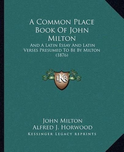 A Common Place Book of John Milton: And a Latin Essay and Latin Verses Presumed to Be by Milton (1876)