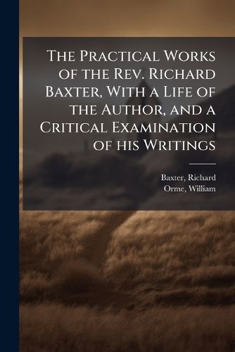 Cover image for The Practical Works of the REV. Richard Baxter, with a Life of the Author, and a Critical Examination of His Writings