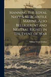 Cover image for Manning the Royal Navy & Mercantile Marine, Also Belligerent and Neutral Rights in the Event of War