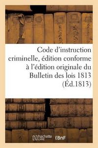 Cover image for Code d'Instruction Criminelle, Edition Conforme A l'Edition Originale Du Bulletin Des Lois 1813