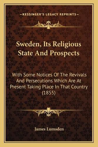 Sweden, Its Religious State and Prospects: With Some Notices of the Revivals and Persecutions Which Are at Present Taking Place in That Country (1855)