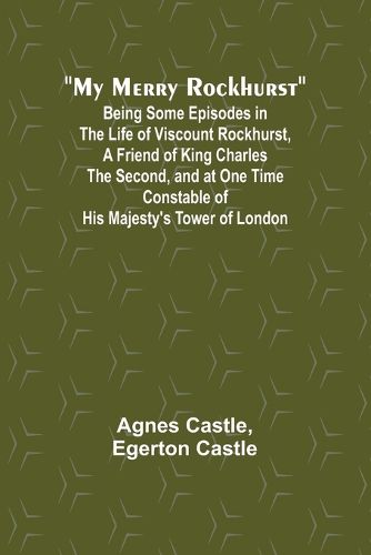 My Merry Rockhurst; Being Some Episodes in the Life of Viscount Rockhurst, a Friend of King Charles the Second, and at One Time Constable of His Majesty's Tower of London