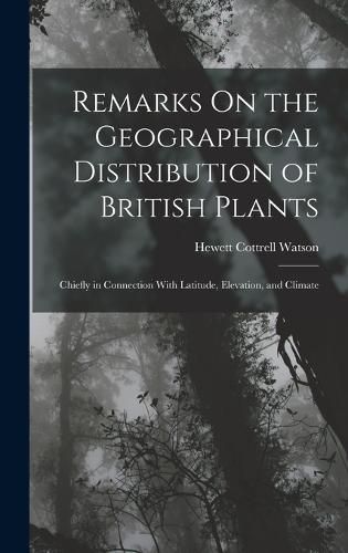 Cover image for Remarks On the Geographical Distribution of British Plants; Chiefly in Connection With Latitude, Elevation, and Climate