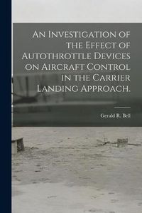 Cover image for An Investigation of the Effect of Autothrottle Devices on Aircraft Control in the Carrier Landing Approach.