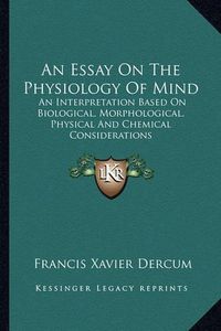 Cover image for An Essay on the Physiology of Mind: An Interpretation Based on Biological, Morphological, Physical and Chemical Considerations