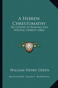 Cover image for A Hebrew Chrestomathy a Hebrew Chrestomathy: Or Lessons in Reading and Writing Hebrew (1864) or Lessons in Reading and Writing Hebrew (1864)