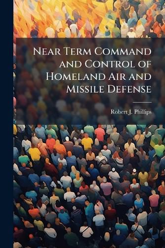 Cover image for Near Term Command and Control of Homeland Air and Missile Defense