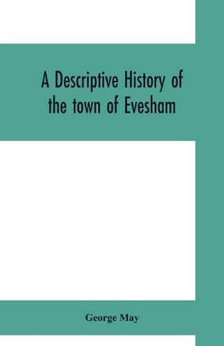 Cover image for A descriptive history of the town of Evesham, from the foundation of its Saxon monastery, with notices respecting the ancient deanery of its vale