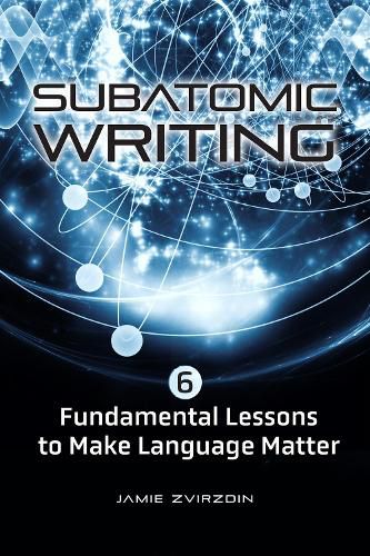 Cover image for Subatomic Writing: Six Fundamental Lessons to Make Language Matter