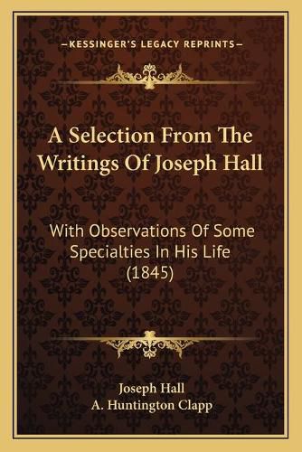 Cover image for A Selection from the Writings of Joseph Hall: With Observations of Some Specialties in His Life (1845)