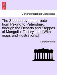 Cover image for The Siberian Overland Route from Peking to Petersburg, Through the Deserts and Steppes of Mongolia, Tartary, Etc. [With Maps and Illustrations.]