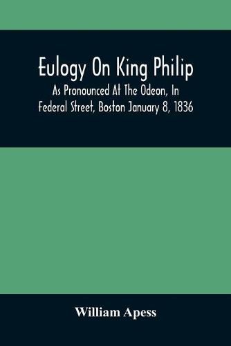 Cover image for Eulogy On King Philip; As Pronounced At The Odeon, In Federal Street, Boston January 8, 1836