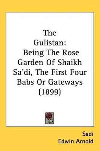 The Gulistan: Being the Rose Garden of Shaikh Sadi, the First Four Babs or Gateways (1899)