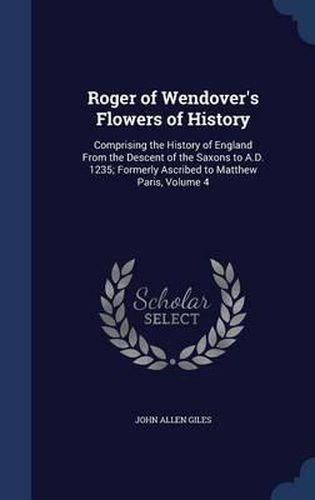 Roger of Wendover's Flowers of History: Comprising the History of England from the Descent of the Saxons to A.D. 1235; Formerly Ascribed to Matthew Paris, Volume 4