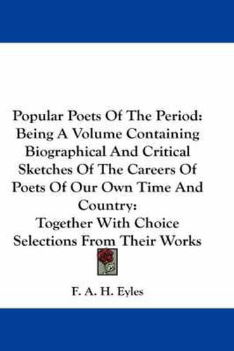 Cover image for Popular Poets of the Period: Being a Volume Containing Biographical and Critical Sketches of the Careers of Poets of Our Own Time and Country: Together with Choice Selections from Their Works