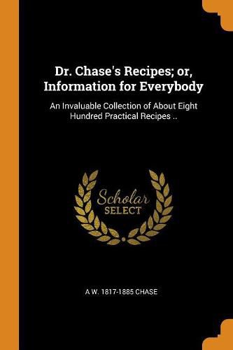 Cover image for Dr. Chase's Recipes; Or, Information for Everybody: An Invaluable Collection of about Eight Hundred Practical Recipes ..