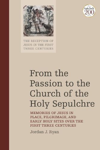 Cover image for From the Passion to the Church of the Holy Sepulchre: Memories of Jesus in Place, Pilgrimage, and Early Holy Sites Over the First Three Centuries