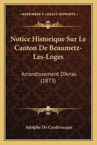 Cover image for Notice Historique Sur Le Canton de Beaumetz-Les-Loges: Arrondissement D'Arras (1873)