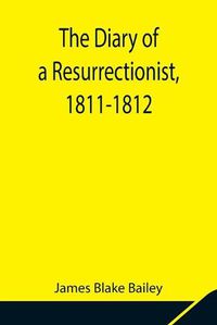 Cover image for The Diary of a Resurrectionist, 1811-1812 To Which Are Added an Account of the Resurrection Men in London and a Short History of the Passing of the Anatomy Act
