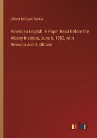 Cover image for American English. A Paper Read Before the Albany Institute, June 6, 1882, with Revision and Auditions