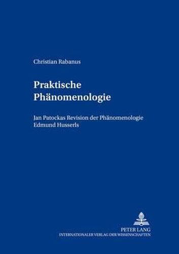 Praktische Phaenomenologie: Jan Pato&#269;kas Revision Der Phaenomenologie Edmund Husserls