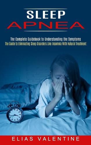 Cover image for Sleep Apnea: The Complete Guidebook to Understanding the Symptoms (The Guide to Eliminating Sleep Disorders Like Insomnia With Natural Treatment)