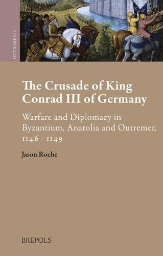 The Crusade of King Conrad III of Germany: Warfare and Diplomacy in Byzantium, Anatolia and Outremer, 1146-1149