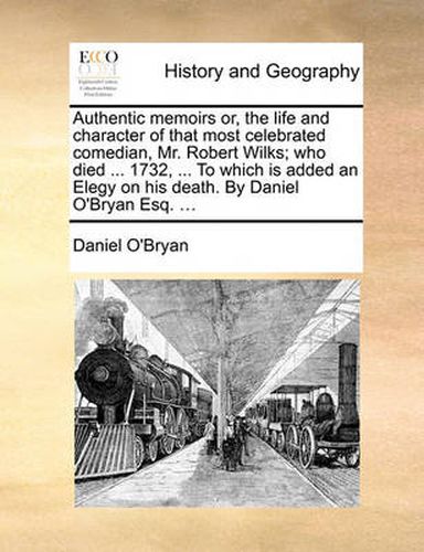 Cover image for Authentic Memoirs Or, the Life and Character of That Most Celebrated Comedian, Mr. Robert Wilks; Who Died ... 1732, ... to Which Is Added an Elegy on His Death. by Daniel O'Bryan Esq. ...