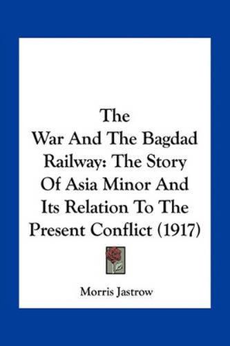 The War and the Bagdad Railway: The Story of Asia Minor and Its Relation to the Present Conflict (1917)