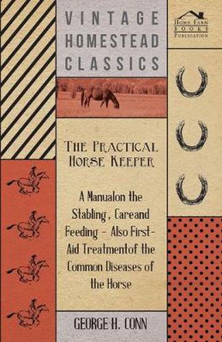 Cover image for The Practical Horse Keeper - A Manual On The Stabling, Care And Feeding - Also First-Aid Treatment Of The Common Diseases Of The Horse