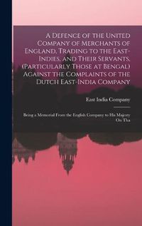 Cover image for A Defence of the United Company of Merchants of England, Trading to the East-Indies, and Their Servants, (Particularly Those at Bengal) Against the Complaints of the Dutch East-India Company