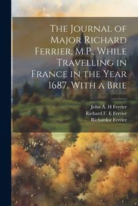 Cover image for The Journal of Major Richard Ferrier, M.P., While Travelling in France in the Year 1687. With a Brie