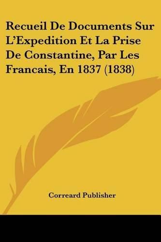 Recueil de Documents Sur L'Expedition Et La Prise de Constantine, Par Les Francais, En 1837 (1838)