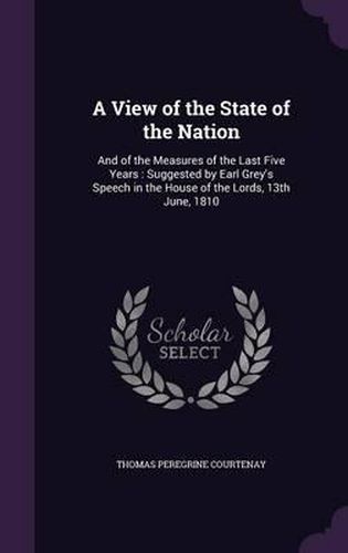 A View of the State of the Nation: And of the Measures of the Last Five Years: Suggested by Earl Grey's Speech in the House of the Lords, 13th June, 1810