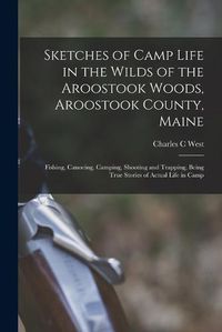 Cover image for Sketches of Camp Life in the Wilds of the Aroostook Woods, Aroostook County, Maine; Fishing, Canoeing, Camping, Shooting and Trapping, Being True Stories of Actual Life in Camp