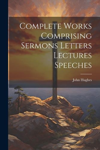 Cover image for Complete Works Comprising Sermons Letters Lectures Speeches