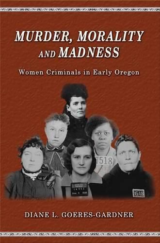 Cover image for Murder, Morality and Madness: Women Criminals in Early Oregon