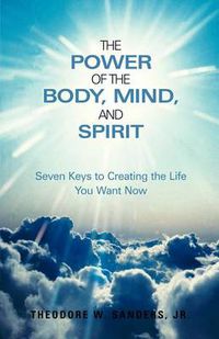 Cover image for The Power of the Body, Mind, and Spirit: Seven Keys to Creating the Life You Want Now