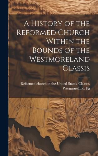 Cover image for A History of the Reformed Church Within the Bounds of the Westmoreland Classis
