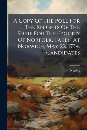 Cover image for A Copy of the Poll for the Knights of the Shire for the County of Norfolk, Taken at Norwich, May 22. 1734. Candidates: Sir Edmund Bacon, Bart. William Wodehouse, Esq