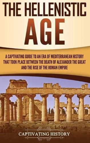 Cover image for The Hellenistic Age: A Captivating Guide to an Era of Mediterranean History That Took Place Between the Death of Alexander the Great and the Rise of the Roman Empire