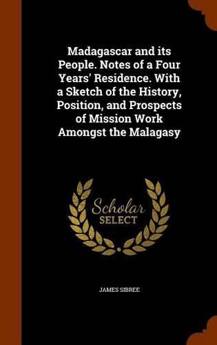 Cover image for Madagascar and Its People. Notes of a Four Years' Residence. with a Sketch of the History, Position, and Prospects of Mission Work Amongst the Malagasy