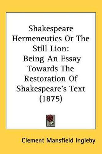 Cover image for Shakespeare Hermeneutics or the Still Lion: Being an Essay Towards the Restoration of Shakespeare's Text (1875)